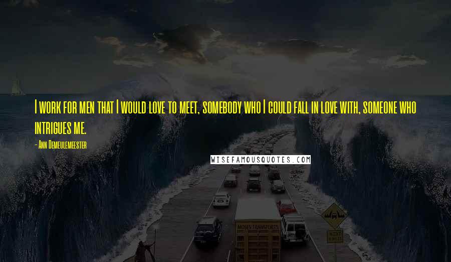 Ann Demeulemeester Quotes: I work for men that I would love to meet, somebody who I could fall in love with, someone who intrigues me.