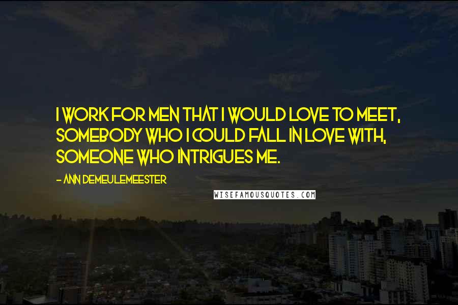 Ann Demeulemeester Quotes: I work for men that I would love to meet, somebody who I could fall in love with, someone who intrigues me.