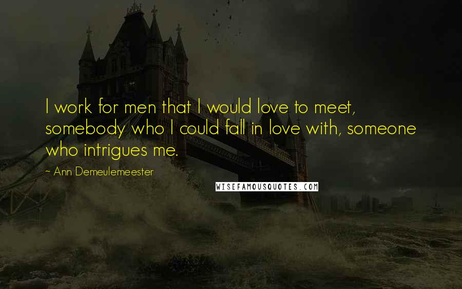 Ann Demeulemeester Quotes: I work for men that I would love to meet, somebody who I could fall in love with, someone who intrigues me.