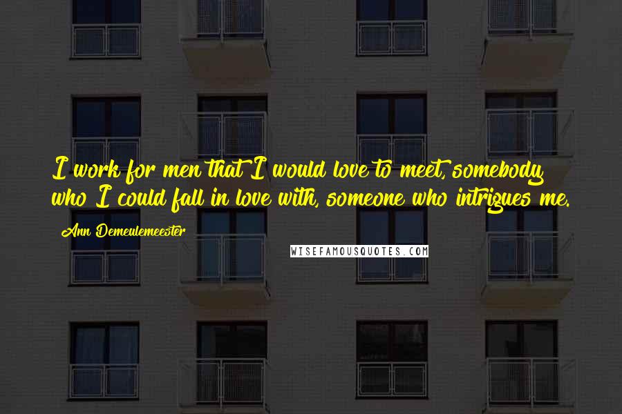 Ann Demeulemeester Quotes: I work for men that I would love to meet, somebody who I could fall in love with, someone who intrigues me.