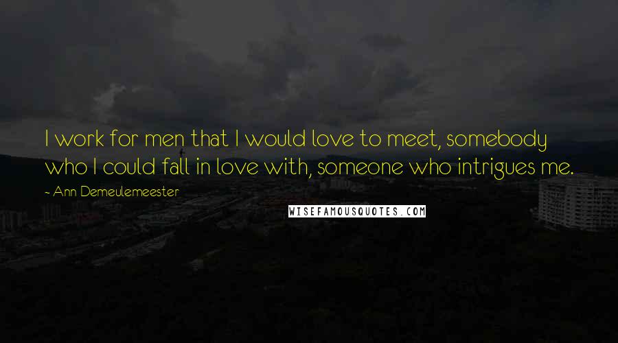 Ann Demeulemeester Quotes: I work for men that I would love to meet, somebody who I could fall in love with, someone who intrigues me.