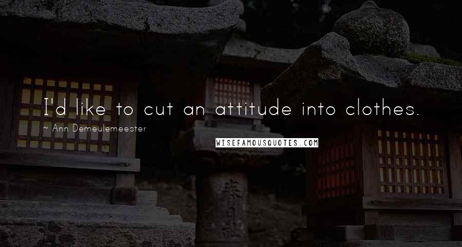 Ann Demeulemeester Quotes: I'd like to cut an attitude into clothes.