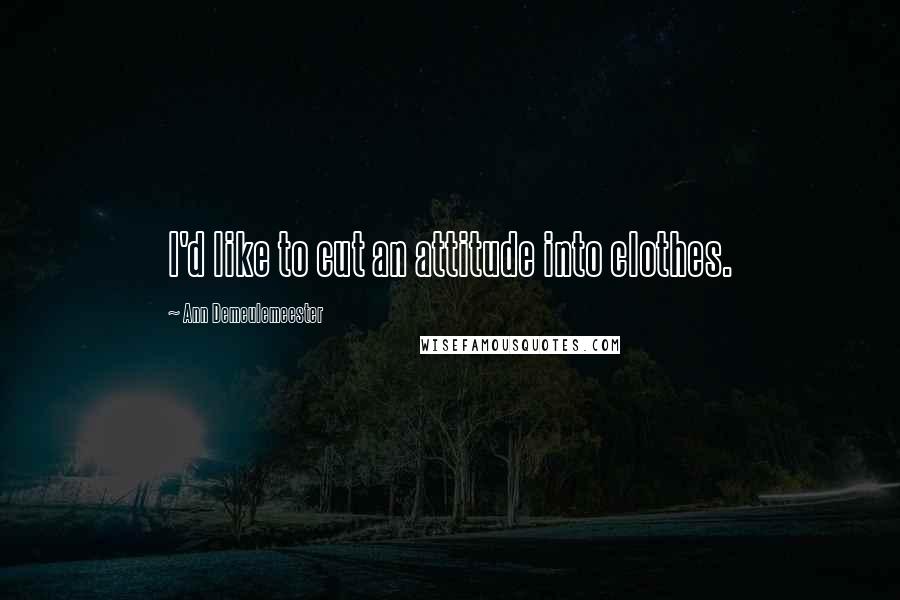 Ann Demeulemeester Quotes: I'd like to cut an attitude into clothes.