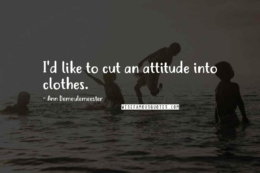 Ann Demeulemeester Quotes: I'd like to cut an attitude into clothes.