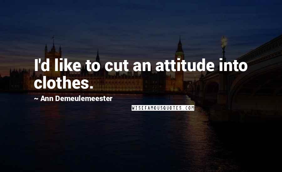 Ann Demeulemeester Quotes: I'd like to cut an attitude into clothes.