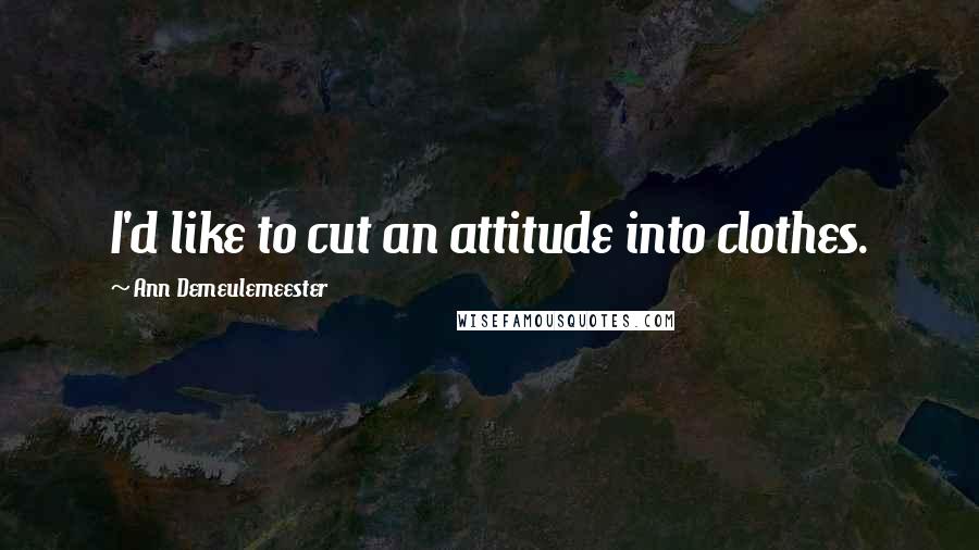 Ann Demeulemeester Quotes: I'd like to cut an attitude into clothes.
