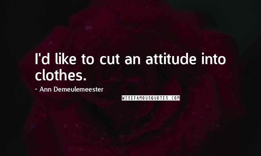 Ann Demeulemeester Quotes: I'd like to cut an attitude into clothes.