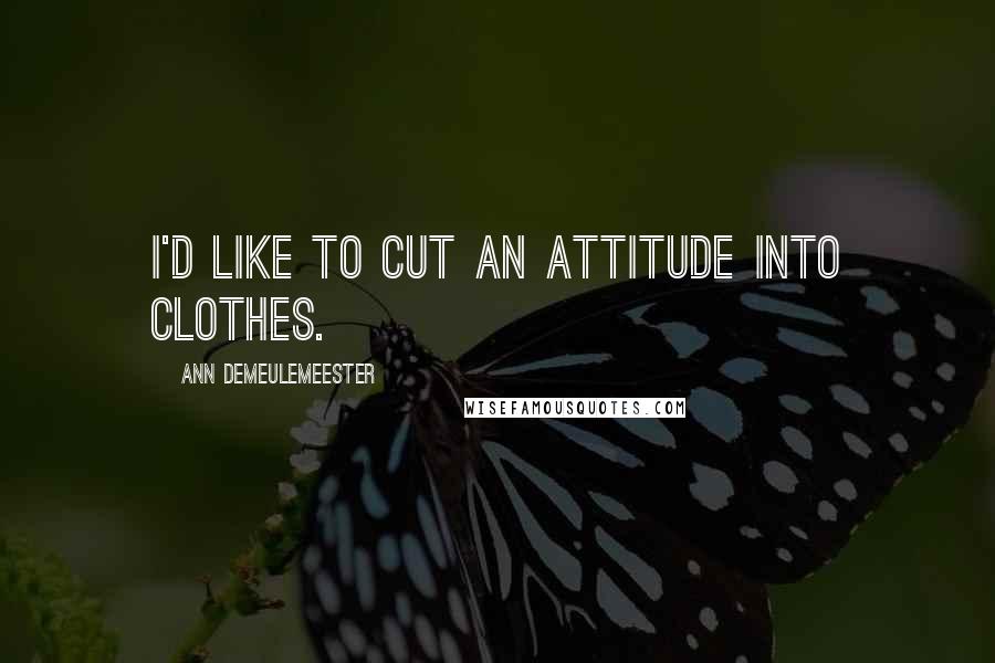 Ann Demeulemeester Quotes: I'd like to cut an attitude into clothes.