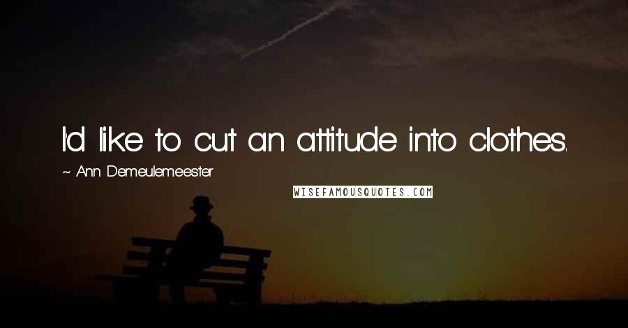 Ann Demeulemeester Quotes: I'd like to cut an attitude into clothes.