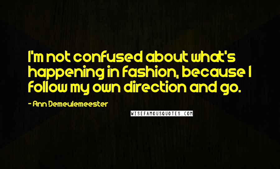 Ann Demeulemeester Quotes: I'm not confused about what's happening in fashion, because I follow my own direction and go.