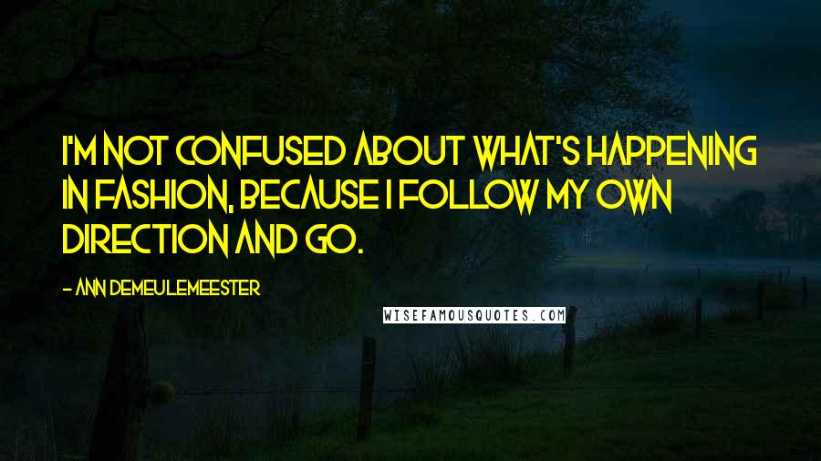 Ann Demeulemeester Quotes: I'm not confused about what's happening in fashion, because I follow my own direction and go.