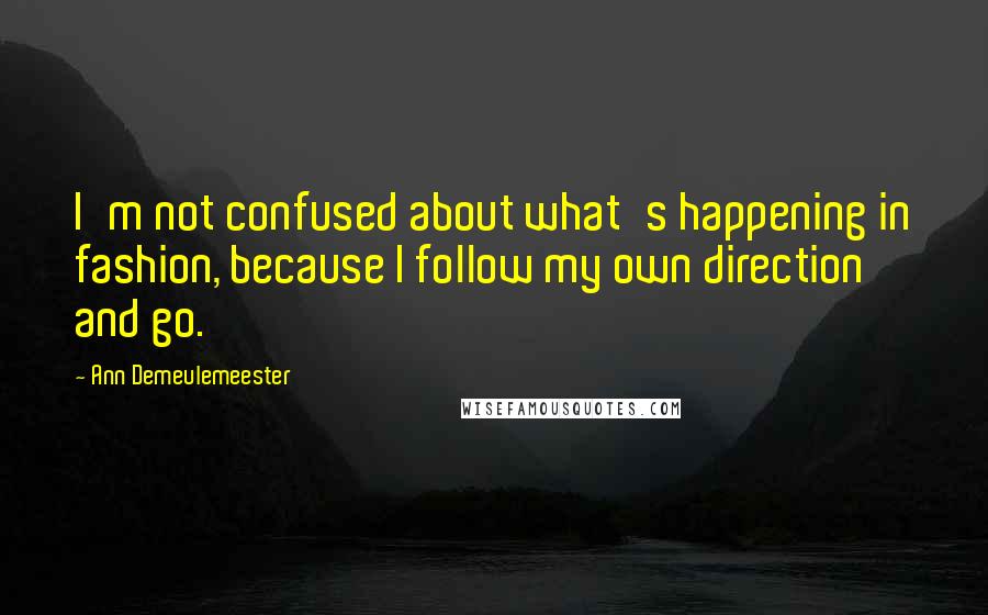 Ann Demeulemeester Quotes: I'm not confused about what's happening in fashion, because I follow my own direction and go.