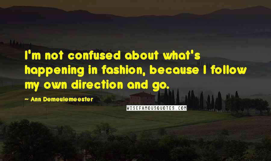 Ann Demeulemeester Quotes: I'm not confused about what's happening in fashion, because I follow my own direction and go.