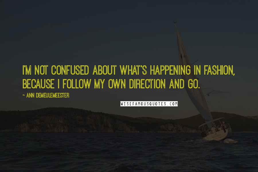 Ann Demeulemeester Quotes: I'm not confused about what's happening in fashion, because I follow my own direction and go.