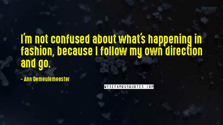 Ann Demeulemeester Quotes: I'm not confused about what's happening in fashion, because I follow my own direction and go.