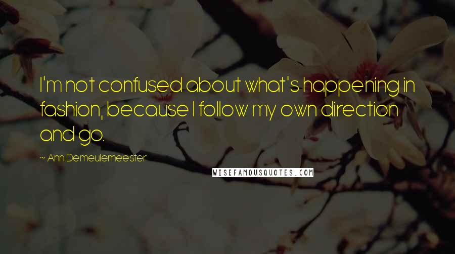 Ann Demeulemeester Quotes: I'm not confused about what's happening in fashion, because I follow my own direction and go.