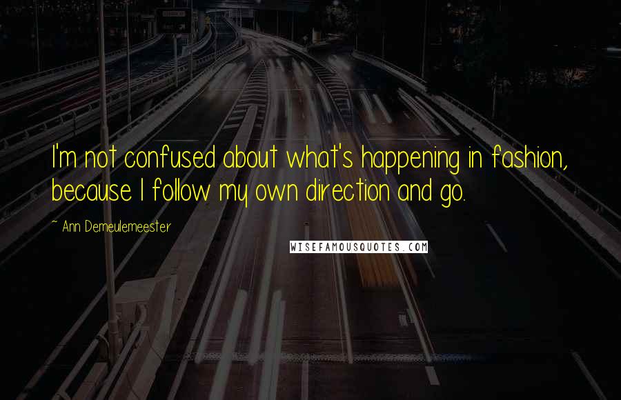 Ann Demeulemeester Quotes: I'm not confused about what's happening in fashion, because I follow my own direction and go.