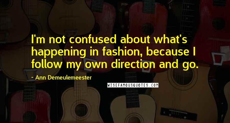 Ann Demeulemeester Quotes: I'm not confused about what's happening in fashion, because I follow my own direction and go.
