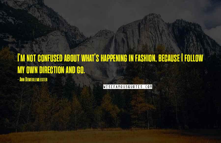 Ann Demeulemeester Quotes: I'm not confused about what's happening in fashion, because I follow my own direction and go.