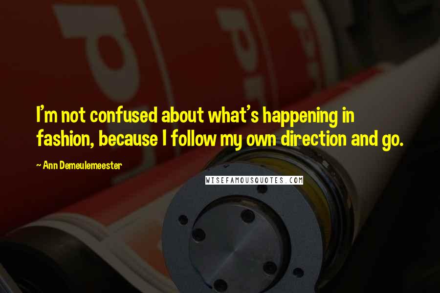 Ann Demeulemeester Quotes: I'm not confused about what's happening in fashion, because I follow my own direction and go.