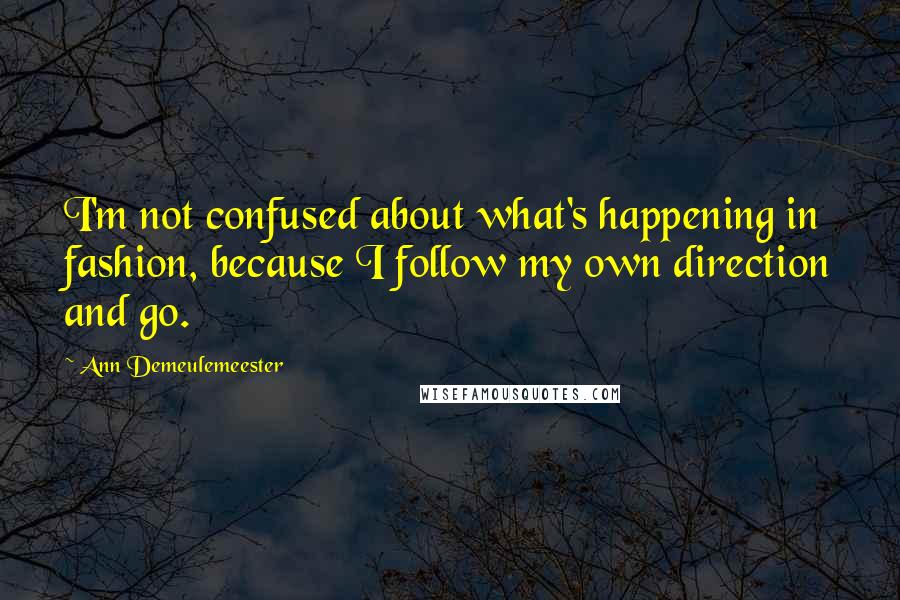 Ann Demeulemeester Quotes: I'm not confused about what's happening in fashion, because I follow my own direction and go.