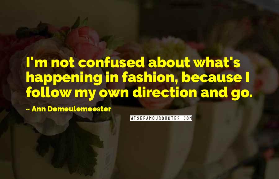 Ann Demeulemeester Quotes: I'm not confused about what's happening in fashion, because I follow my own direction and go.