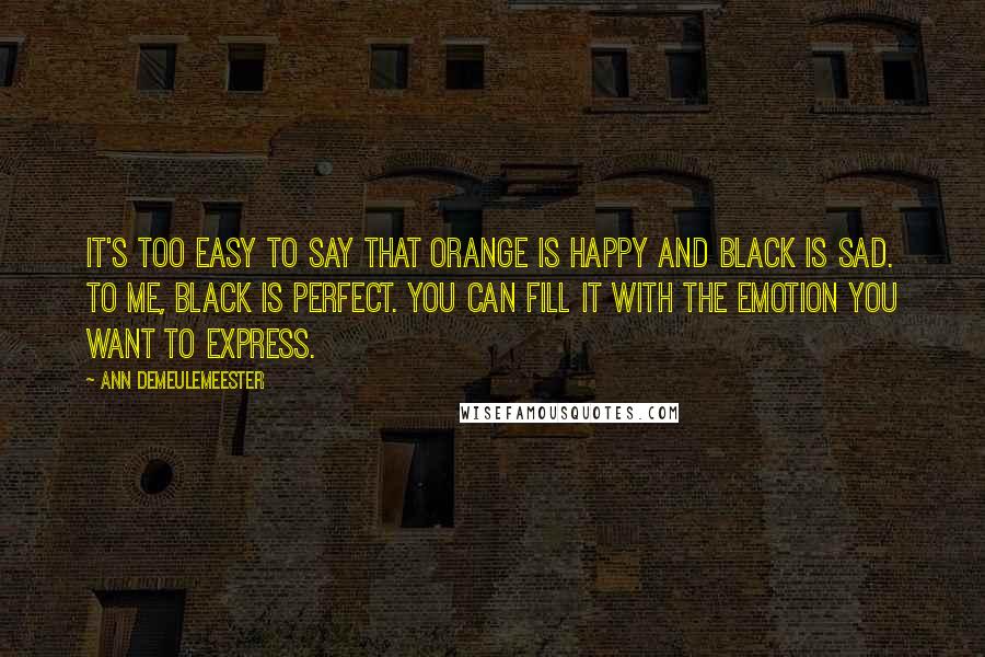 Ann Demeulemeester Quotes: It's too easy to say that orange is happy and black is sad. To me, black is perfect. You can fill it with the emotion you want to express.