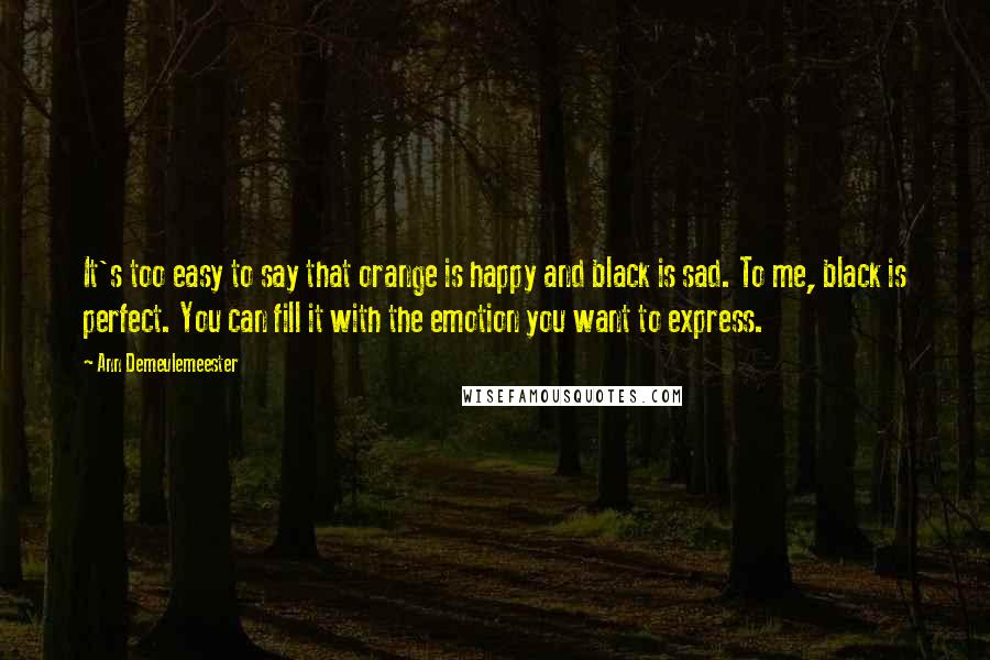 Ann Demeulemeester Quotes: It's too easy to say that orange is happy and black is sad. To me, black is perfect. You can fill it with the emotion you want to express.