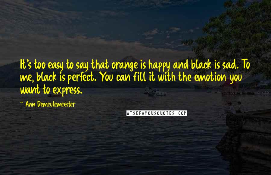 Ann Demeulemeester Quotes: It's too easy to say that orange is happy and black is sad. To me, black is perfect. You can fill it with the emotion you want to express.