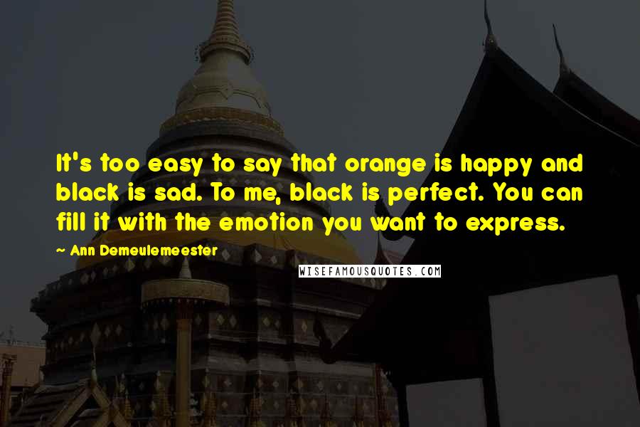 Ann Demeulemeester Quotes: It's too easy to say that orange is happy and black is sad. To me, black is perfect. You can fill it with the emotion you want to express.