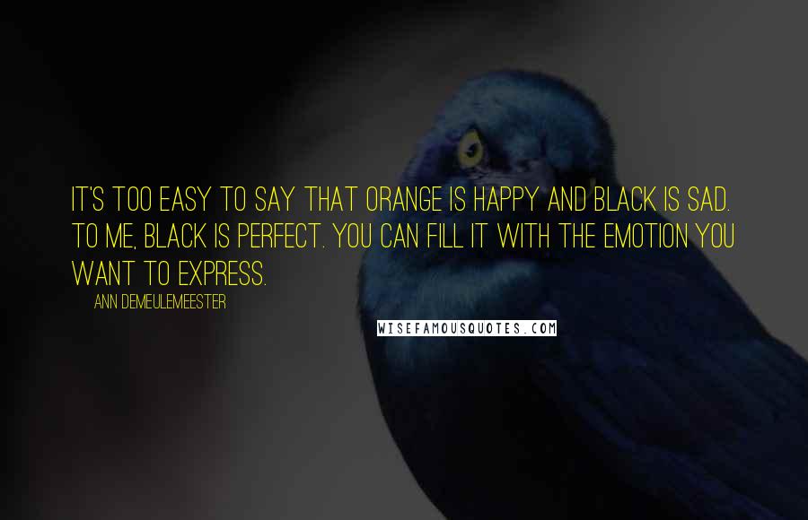 Ann Demeulemeester Quotes: It's too easy to say that orange is happy and black is sad. To me, black is perfect. You can fill it with the emotion you want to express.