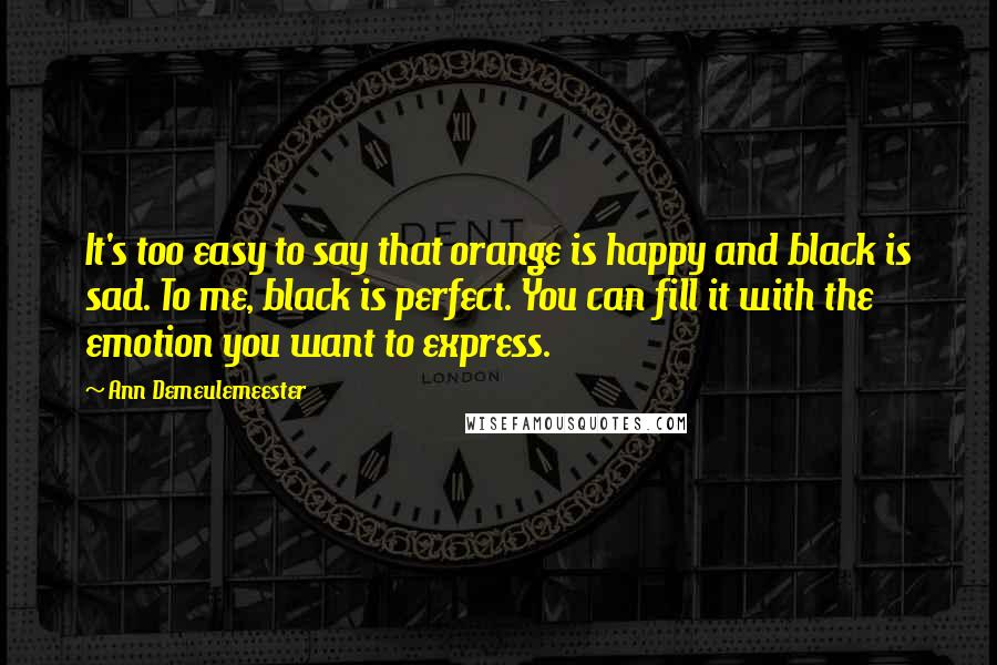 Ann Demeulemeester Quotes: It's too easy to say that orange is happy and black is sad. To me, black is perfect. You can fill it with the emotion you want to express.
