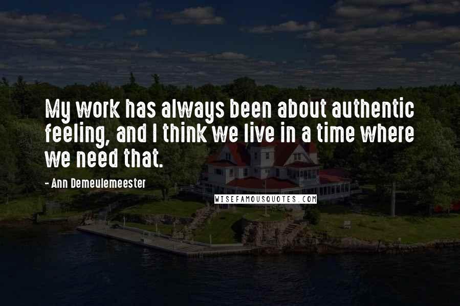 Ann Demeulemeester Quotes: My work has always been about authentic feeling, and I think we live in a time where we need that.