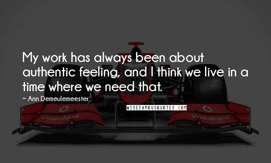 Ann Demeulemeester Quotes: My work has always been about authentic feeling, and I think we live in a time where we need that.