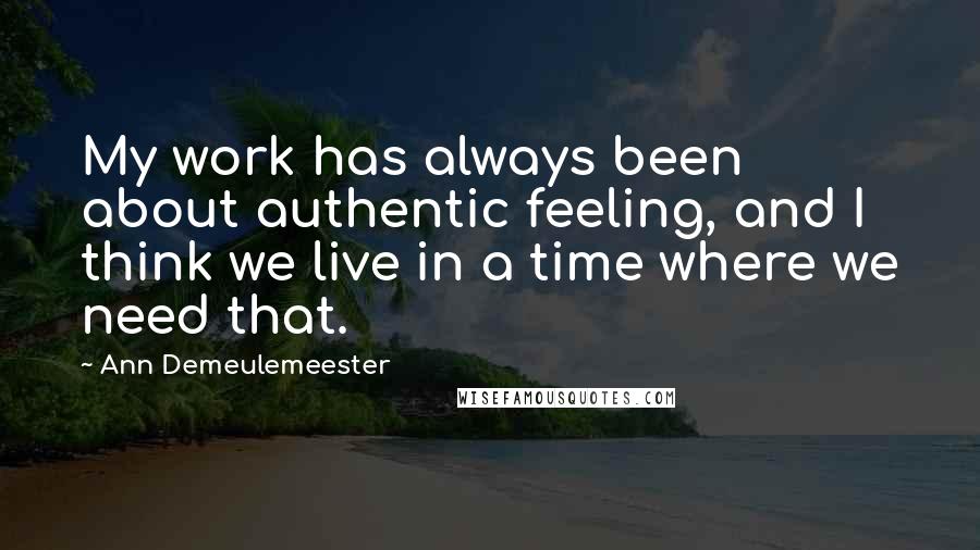 Ann Demeulemeester Quotes: My work has always been about authentic feeling, and I think we live in a time where we need that.