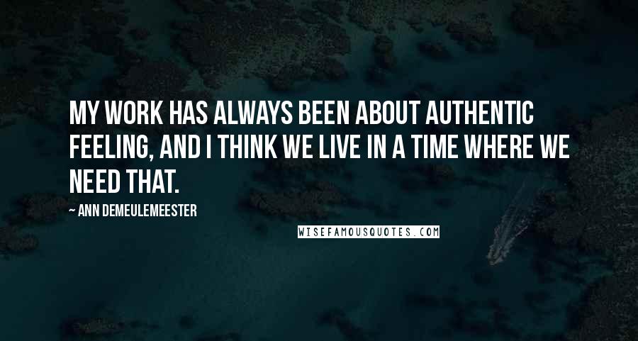 Ann Demeulemeester Quotes: My work has always been about authentic feeling, and I think we live in a time where we need that.