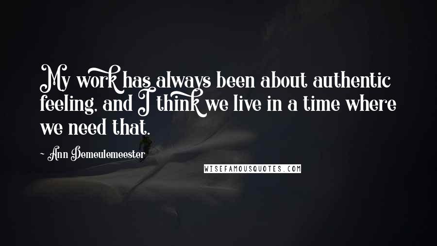 Ann Demeulemeester Quotes: My work has always been about authentic feeling, and I think we live in a time where we need that.