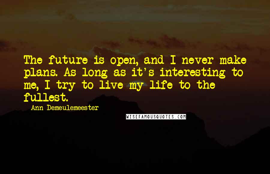 Ann Demeulemeester Quotes: The future is open, and I never make plans. As long as it's interesting to me, I try to live my life to the fullest.