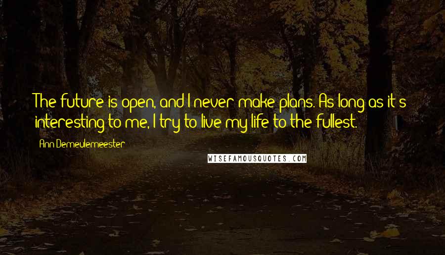 Ann Demeulemeester Quotes: The future is open, and I never make plans. As long as it's interesting to me, I try to live my life to the fullest.