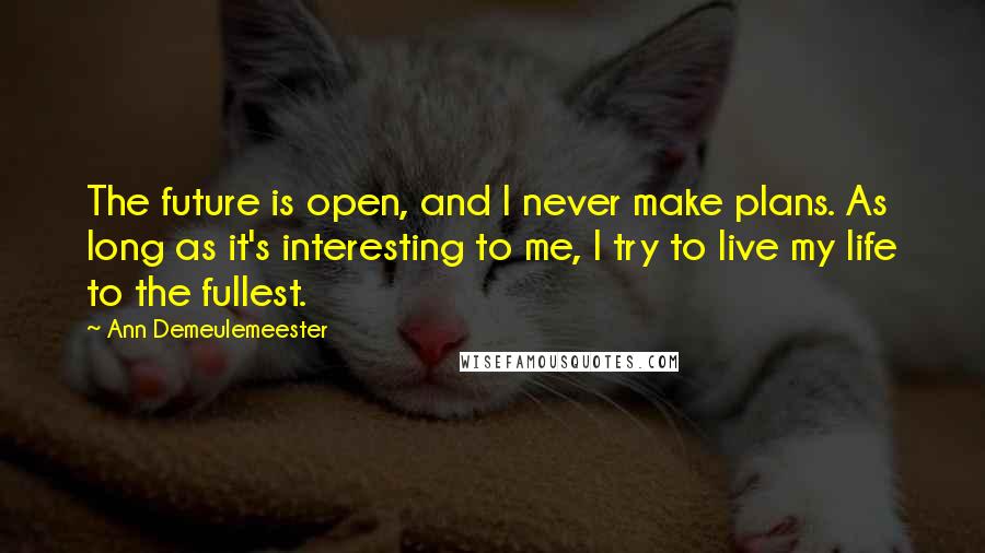 Ann Demeulemeester Quotes: The future is open, and I never make plans. As long as it's interesting to me, I try to live my life to the fullest.