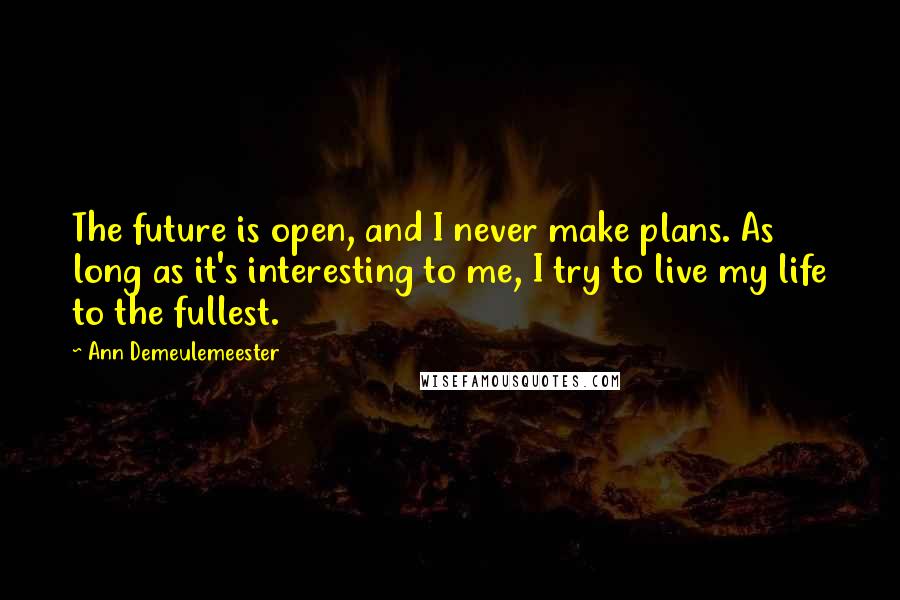 Ann Demeulemeester Quotes: The future is open, and I never make plans. As long as it's interesting to me, I try to live my life to the fullest.