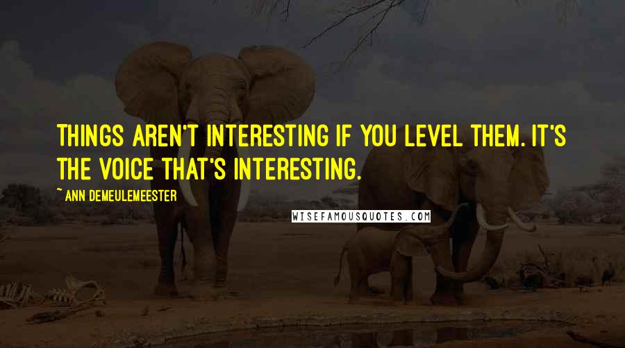 Ann Demeulemeester Quotes: Things aren't interesting if you level them. It's the voice that's interesting.