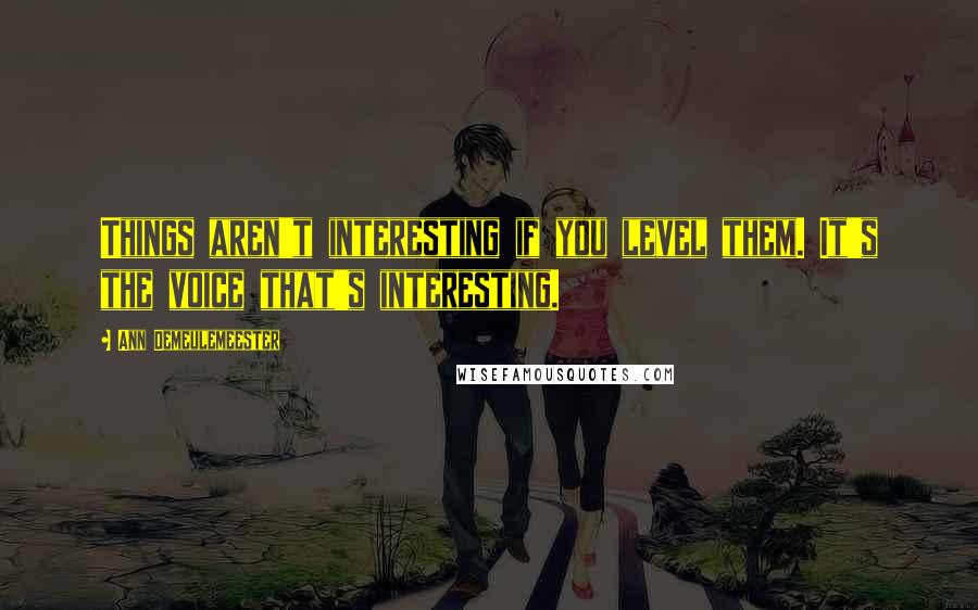 Ann Demeulemeester Quotes: Things aren't interesting if you level them. It's the voice that's interesting.