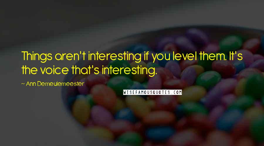 Ann Demeulemeester Quotes: Things aren't interesting if you level them. It's the voice that's interesting.
