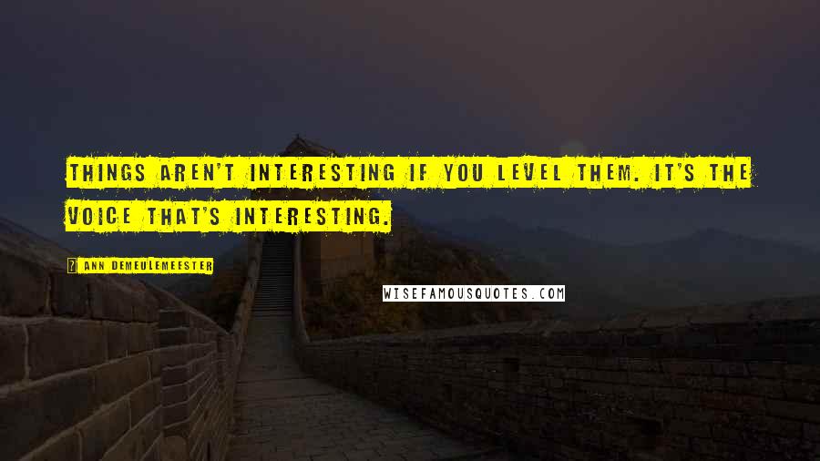 Ann Demeulemeester Quotes: Things aren't interesting if you level them. It's the voice that's interesting.