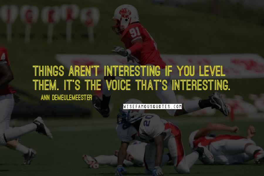 Ann Demeulemeester Quotes: Things aren't interesting if you level them. It's the voice that's interesting.