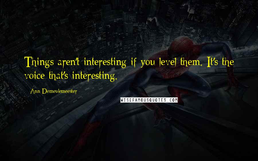 Ann Demeulemeester Quotes: Things aren't interesting if you level them. It's the voice that's interesting.