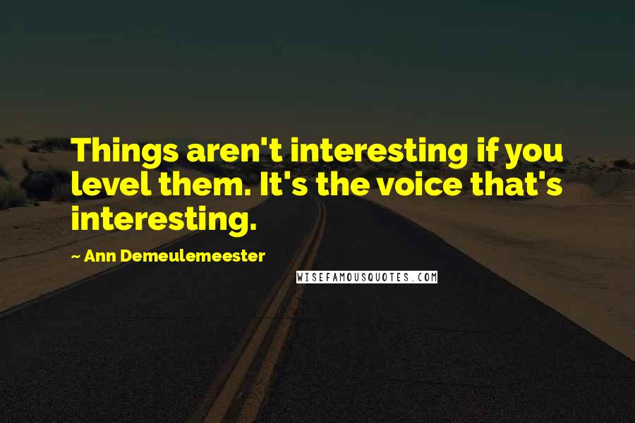 Ann Demeulemeester Quotes: Things aren't interesting if you level them. It's the voice that's interesting.