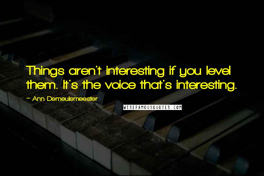 Ann Demeulemeester Quotes: Things aren't interesting if you level them. It's the voice that's interesting.