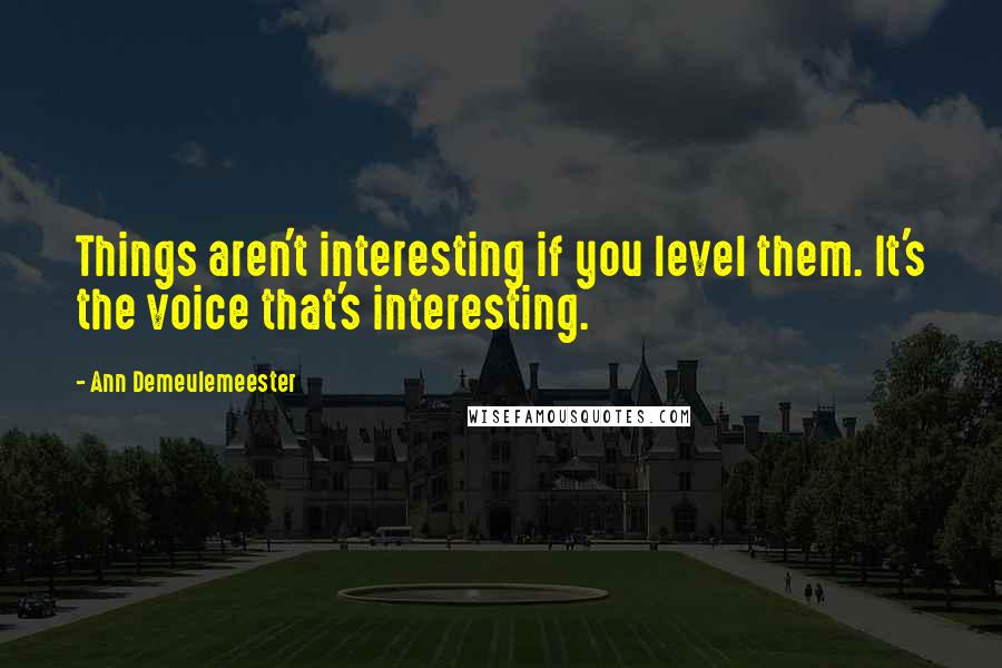 Ann Demeulemeester Quotes: Things aren't interesting if you level them. It's the voice that's interesting.